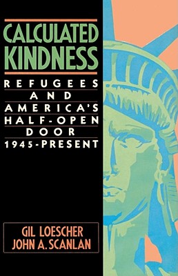 Calculated Kindness: Refugees and America's Half-Open Door, 1945 to the Present - Loescher, Gil, and Scanlan, John a