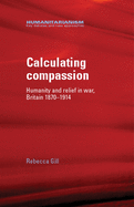 Calculating Compassion: Humanity and Relief in War, Britain 1870-1914