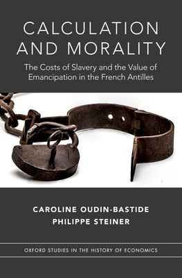 Calculation and Morality: The Costs of Slavery and the Value of Emancipation in the French Antilles - Oudin-Bastide, Caroline, and Steiner, Philippe