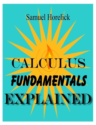 Calculus Fundamentals Explained - Horelick, Samuel
