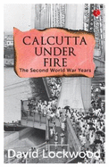 Calcutta Under Fire - The World War Two Years