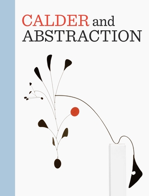 Calder and Abstraction: From Avant-Garde to Iconic - Barron, Stephanie (Contributions by), and Mark, Lisa Gabrielle (Editor), and Fort, Ilene Susan (Contributions by)