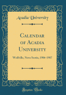 Calendar of Acadia University: Wolfville, Nova Scotia, 1906-1907 (Classic Reprint)