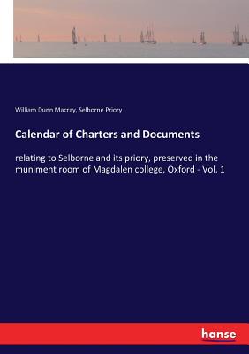 Calendar of Charters and Documents: relating to Selborne and its priory, preserved in the muniment room of Magdalen college, Oxford - Vol. 1 - Macray, William Dunn, and Priory, Selborne