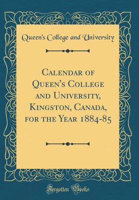 Calendar of Queen's College and University, Kingston, Canada, for the Year 1884-85 (Classic Reprint) - University, Queen's College and