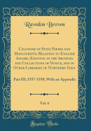 Calendar of State Papers and Manuscripts, Relating to English Affairs, Existing in the Archives and Collections of Venice, and in Other Libraries of Northern Italy, Vol. 6: Part III; 1557-1558; With an Appendix (Classic Reprint)