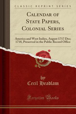 Calendar of State Papers, Colonial Series: America and West Indies, August 1717 Dec; 1718, Preserved in the Public Record Office (Classic Reprint) - Headlam, Cecil