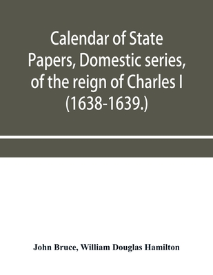 Calendar of State Papers, Domestic series, of the reign of Charles I (1638-1639.) - Bruce, John, and Douglas Hamilton, William