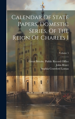 Calendar Of State Papers, Domestic Series, Of The Reign Of Charles I; Volume 5 - Great Britain Public Record Office (Creator), and Bruce, John, and William Douglas Hamilton (Creator)