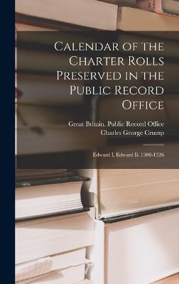 Calendar of the Charter Rolls Preserved in the Public Record Office: Edward I, Edward Ii. 1300-1326 - Crump, Charles George, and Great Britain Public Record Office (Creator)