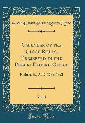 Calendar of the Close Rolls, Preserved in the Public Record Office, Vol. 4: Richard II., A. D. 1389-1392 (Classic Reprint) - Office, Great Britain Public Record