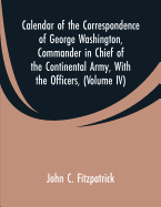 Calendar of the Correspondence of George Washington, Commander in Chief of the Continental Army, With the Officers,: (Volume IV)