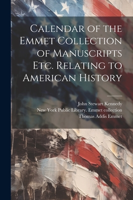 Calendar of the Emmet Collection of Manuscripts etc. Relating to American History - New York Public Library Emmet Collec (Creator), and Emmet, Thomas Addis, and Kennedy, John Stewart