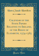 Calendar of the State Papers Relating to Ireland, of the Reign of Elizabeth, 1574-1585 (Classic Reprint)