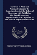 Calendar of Wills and Administrations in the Consistory Court of the Bishop of Worcester, 1451-[1652] Also Marriage Licenses and Sequestrations Now Deposited in the Probate Registry at Worcester: 31