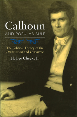 Calhoun and Popular Rule: The Political Theory of the Disquisition and Discourse Volume 1 - Cheek, H Lee