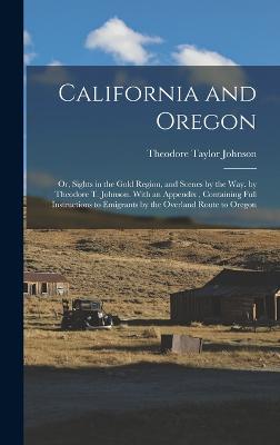 California and Oregon: Or, Sights in the Gold Region, and Scenes by the Way. by Theodore T. Johnson. With an Appendix, Containing Full Instructions to Emigrants by the Overland Route to Oregon - Johnson, Theodore Taylor