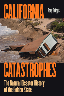 California Catastrophes: The Natural Disaster History of the Golden State - Griggs, Gary