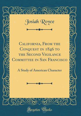 California, from the Conquest in 1846 to the Second Vigilance Committee in San Francisco: A Study of American Character (Classic Reprint) - Royce, Josiah