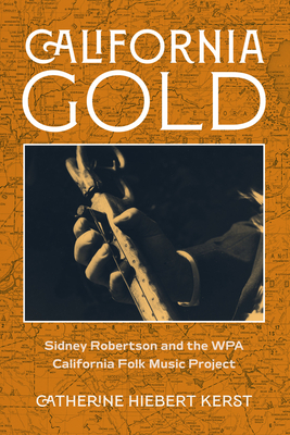 California Gold: Sidney Robertson and the Wpa California Folk Music Project - Kerst, Catherine Hiebert, and Library of Congress