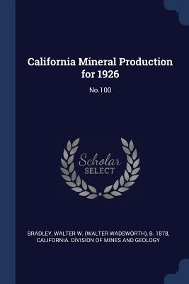 California Mineral Production for 1926: No.100 - Bradley, Walter W B 1878, and California Division of Mines and Geolog (Creator)