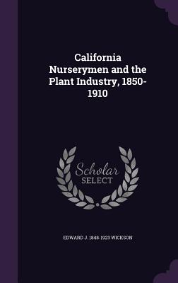 California Nurserymen and the Plant Industry, 1850-1910 - Wickson, Edward J 1848-1923