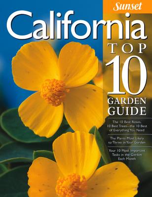 California Top 10 Garden Guide: The 10 Best Roses, 10 Best Trees--The 10 Best of Everything You Need - The Plants Most Likely to Thrive in Your Garden - Your 10 Most Important Tasks in the Garden Each Month - Sunset Magazine