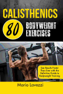 Calisthenics: 80 Bodyweight Exercises See Results Faster Than Ever with the Definitive Guide to Bodyweight Training