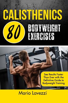 Calisthenics: 80 Bodyweight Exercises See Results Faster Than Ever with the Definitive Guide to Bodyweight Training - Lavezzi, Mario