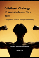 Calisthenics Challenge: 16 Weeks to Master Your Body: A Progressive Guide to Strength and Flexibility