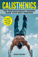 Calisthenics: The True Bodyweight Training Guide Your Body Deserves - For Explosive Muscle Gains and Incredible Strength