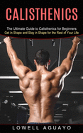 Calisthenics: The Ultimate Guide to Calisthenics for Beginners (Get in Shape and Stay in Shape for the Rest of Your Life)
