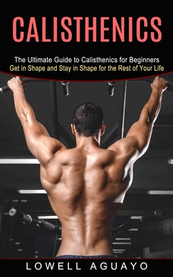 Calisthenics: The Ultimate Guide to Calisthenics for Beginners (Get in Shape and Stay in Shape for the Rest of Your Life) - Aguayo, Lowell