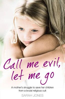 Call Me Evil, Let Me Go: A Mother's Struggle to Save Her Children from a Brutal Religious Cult - Jones, Sarah