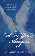 Call on Your Angels: How to Release Angelic Blessings Into Your Life