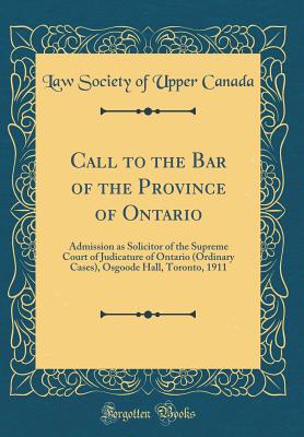 Call to the Bar of the Province of Ontario: Admission as Solicitor of the Supreme Court of Judicature of Ontario (Ordinary Cases), Osgoode Hall, Toronto, 1911 (Classic Reprint) - Canada, Law Society of Upper