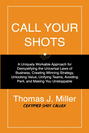 Call Your Shots: A Uniquely Workable Approach for Demystifying the Universal Laws of Business, Creating Winning Strategy, Unlocking Value, Unifying Teams, Avoiding Peril, and Making You Unstoppable