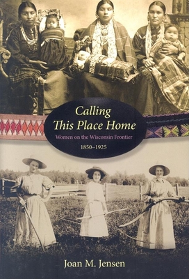 Calling This Place Home: Women on the Wisconsin Frontier, 1850-1925 - Jensen, Joan M, Professor