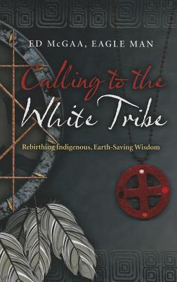 Calling to the White Tribe: Rebirthing Indigenous, Earth-Saving Wisdom - McGaa Mr, Ed