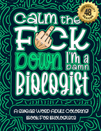 Calm The F*ck Down I'm a biologist: Swear Word Coloring Book For Adults: Humorous job Cusses, Snarky Comments, Motivating Quotes & Relatable biologist Reflections for Work Anger Management, Stress Relief & Relaxation Mindful Book For Grown-ups