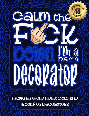 Calm The F*ck Down I'm a decorator: Swear Word Coloring Book For Adults: Humorous job Cusses, Snarky Comments, Motivating Quotes & Relatable decorator Reflections for Work Anger Management, Stress Relief & Relaxation Mindful Book For Grown-ups - Coloring Book, Swear Word