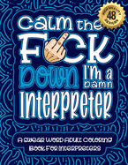 Calm The F*ck Down I'm a Interpreter: Swear Word Coloring Book For Adults: Humorous job Cusses, Snarky Comments, Motivating Quotes & Relatable Interpreter Reflections for Work Anger Management, Stress Relief & Relaxation Mindful Book For Grown-ups