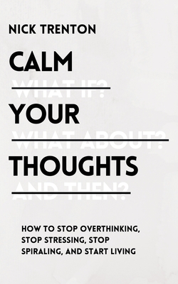 Calm Your Thoughts: Stop Overthinking, Stop Stressing, Stop Spiraling, and Start Living - Trenton, Nick