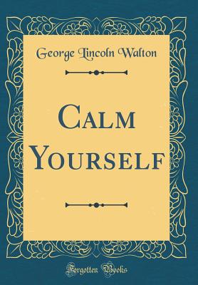 Calm Yourself (Classic Reprint) - Walton, George Lincoln, M.D.