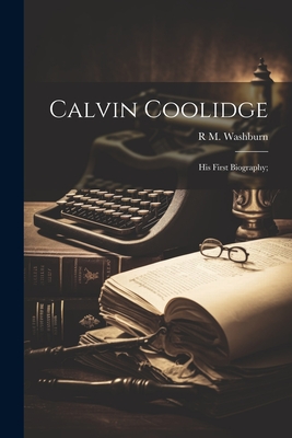 Calvin Coolidge; his First Biography; - Washburn, R M 1868-1946