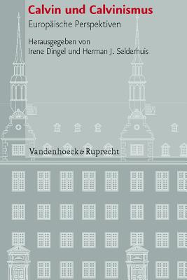 Calvin Und Calvinismus: Europaische Perspektiven - Dingel, Irene (Editor), and Selderhuis, Herman J (Editor)