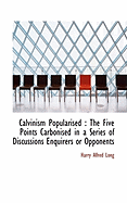 Calvinism Popularised: The Five Points Carbonised in a Series of Discussions Enquirers or Opponents