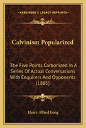 Calvinism Popularized: The Five Points Carbonized in a Series of Actual Conversations with Enquirers and Opponents (1885)