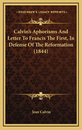 Calvin's Aphorisms and Letter to Francis the First, in Defense of the Reformation (1844)