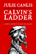 Calvin's Ladder: A Spiritual Theology of Ascent and Ascension